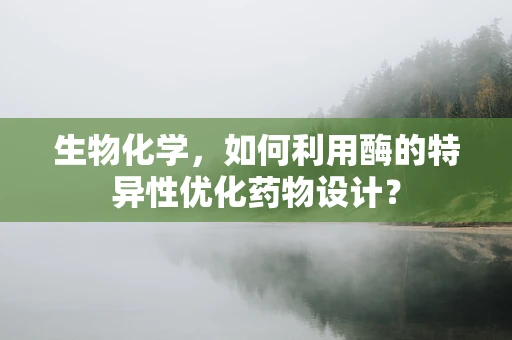 生物化学，如何利用酶的特异性优化药物设计？