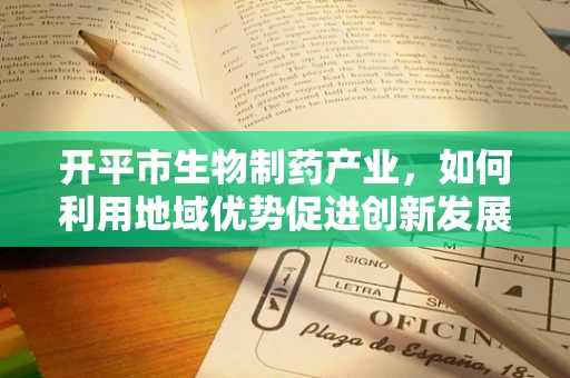 开平市生物制药产业，如何利用地域优势促进创新发展？