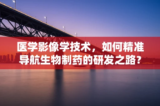 医学影像学技术，如何精准导航生物制药的研发之路？