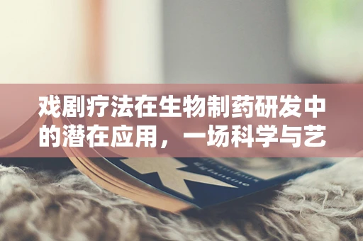 戏剧疗法在生物制药研发中的潜在应用，一场科学与艺术的跨界对话