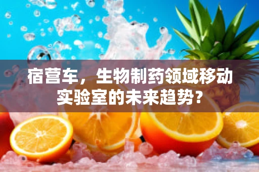 宿营车，生物制药领域移动实验室的未来趋势？