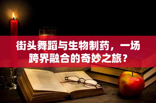 街头舞蹈与生物制药，一场跨界融合的奇妙之旅？