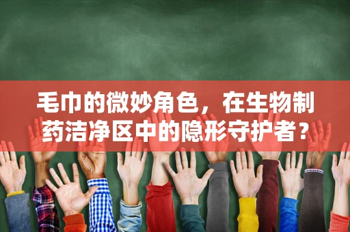 毛巾的微妙角色，在生物制药洁净区中的隐形守护者？