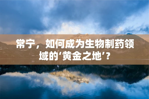 常宁，如何成为生物制药领域的‘黄金之地’？