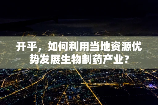 开平，如何利用当地资源优势发展生物制药产业？