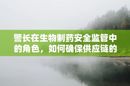 警长在生物制药安全监管中的角色，如何确保供应链的零缺陷？