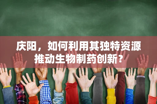 庆阳，如何利用其独特资源推动生物制药创新？