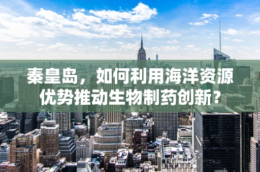 秦皇岛，如何利用海洋资源优势推动生物制药创新？