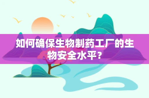 如何确保生物制药工厂的生物安全水平？