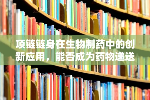 项链链身在生物制药中的创新应用，能否成为药物递送的智能载体？