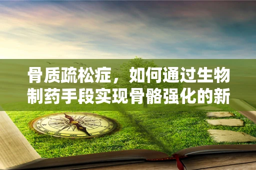 骨质疏松症，如何通过生物制药手段实现骨骼强化的新策略？