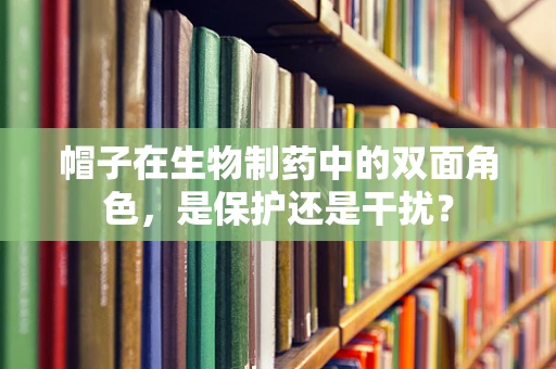 帽子在生物制药中的双面角色，是保护还是干扰？