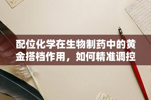 配位化学在生物制药中的黄金搭档作用，如何精准调控药物活性？