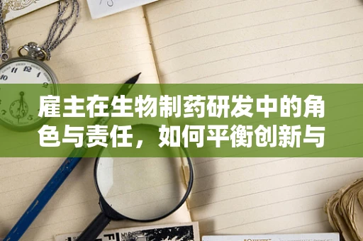 雇主在生物制药研发中的角色与责任，如何平衡创新与合规？