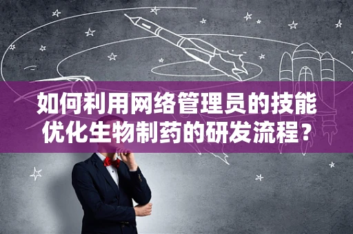 如何利用网络管理员的技能优化生物制药的研发流程？