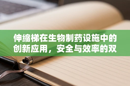 伸缩梯在生物制药设施中的创新应用，安全与效率的双重挑战？