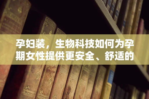 孕妇装，生物科技如何为孕期女性提供更安全、舒适的着装选择？