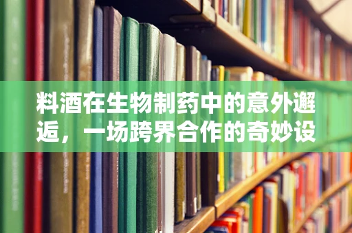 料酒在生物制药中的意外邂逅，一场跨界合作的奇妙设想？