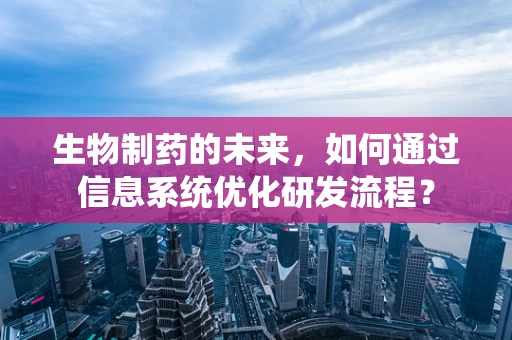 生物制药的未来，如何通过信息系统优化研发流程？