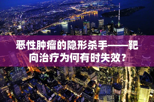 恶性肿瘤的隐形杀手——靶向治疗为何有时失效？