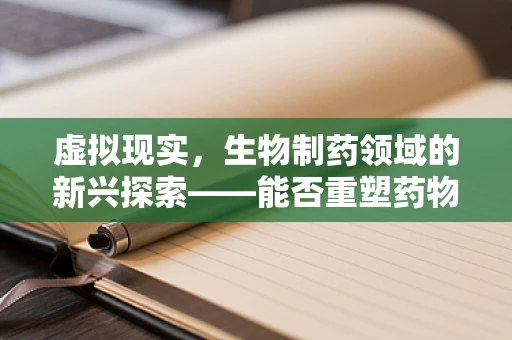 虚拟现实，生物制药领域的新兴探索——能否重塑药物研发的未来？