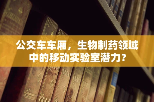 公交车车厢，生物制药领域中的移动实验室潜力？