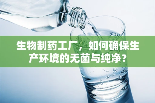 生物制药工厂，如何确保生产环境的无菌与纯净？