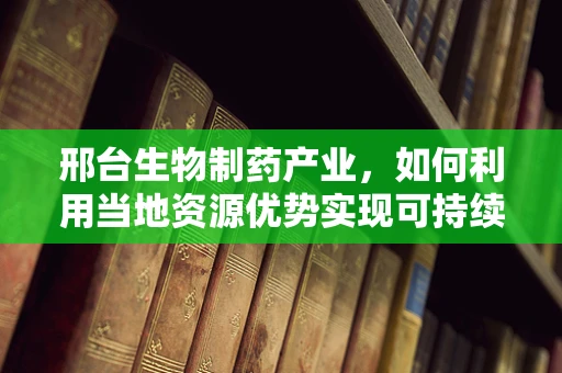 邢台生物制药产业，如何利用当地资源优势实现可持续发展？