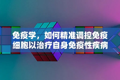 免疫学，如何精准调控免疫细胞以治疗自身免疫性疾病？