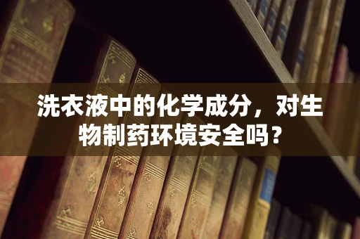 洗衣液中的化学成分，对生物制药环境安全吗？