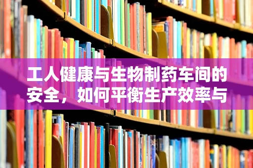 工人健康与生物制药车间的安全，如何平衡生产效率与员工福祉？