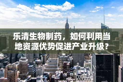 乐清生物制药，如何利用当地资源优势促进产业升级？