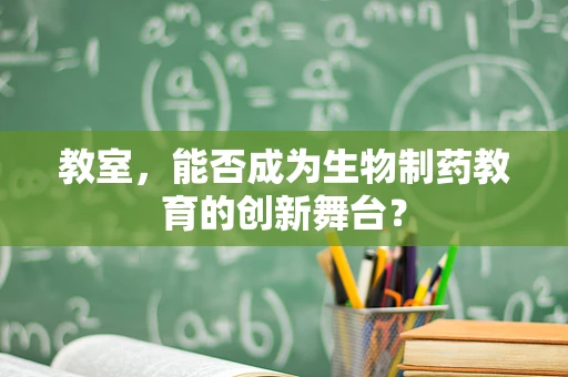 教室，能否成为生物制药教育的创新舞台？