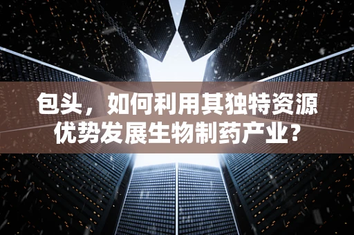 包头，如何利用其独特资源优势发展生物制药产业？