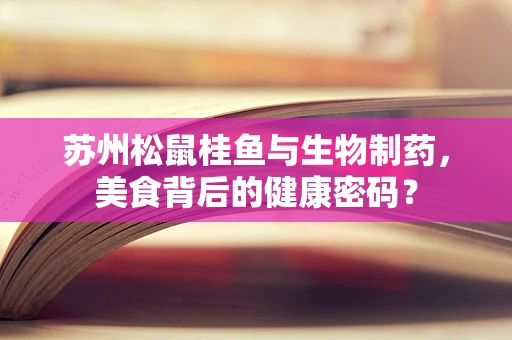 苏州松鼠桂鱼与生物制药，美食背后的健康密码？