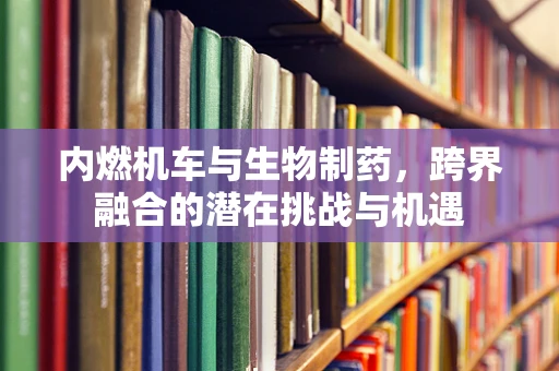 内燃机车与生物制药，跨界融合的潜在挑战与机遇