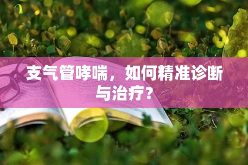 支气管哮喘，如何精准诊断与治疗？