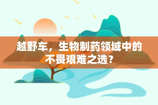 越野车，生物制药领域中的不畏艰难之选？