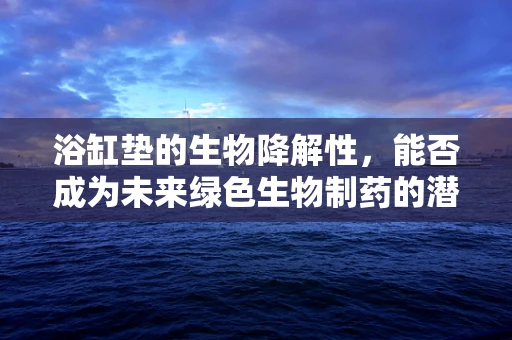 浴缸垫的生物降解性，能否成为未来绿色生物制药的潜在载体？