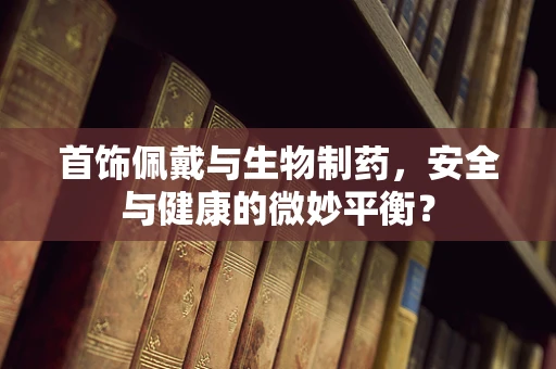 首饰佩戴与生物制药，安全与健康的微妙平衡？