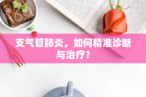 支气管肺炎，如何精准诊断与治疗？