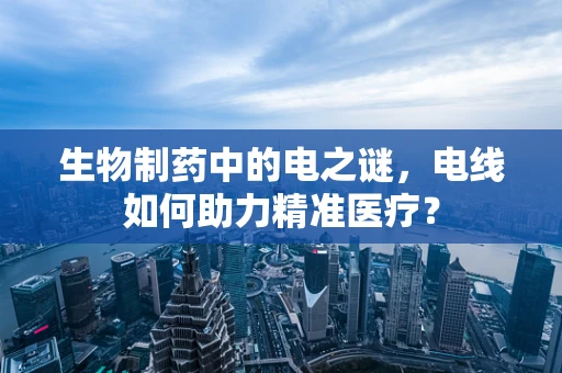 生物制药中的电之谜，电线如何助力精准医疗？