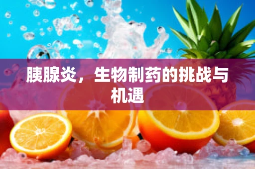 胰腺炎，生物制药的挑战与机遇