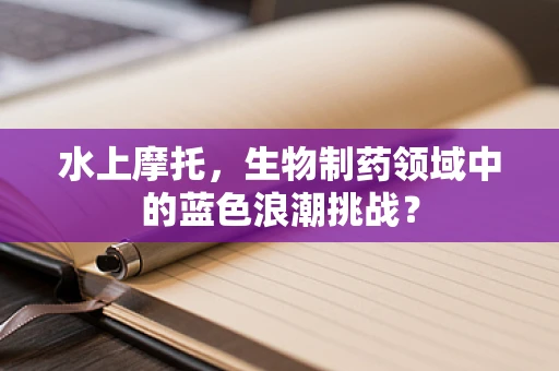 水上摩托，生物制药领域中的蓝色浪潮挑战？