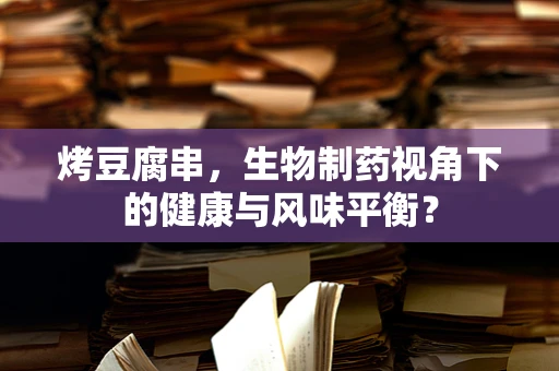 烤豆腐串，生物制药视角下的健康与风味平衡？