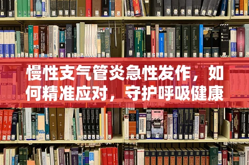 慢性支气管炎急性发作，如何精准应对，守护呼吸健康？