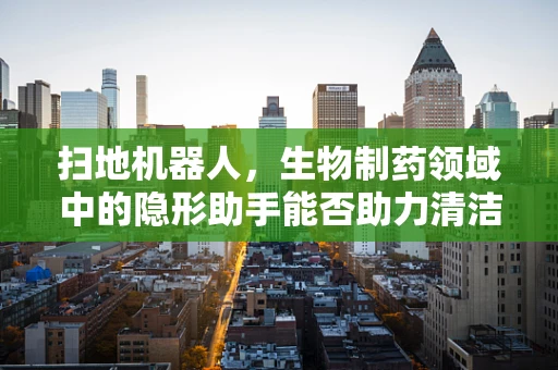 扫地机器人，生物制药领域中的隐形助手能否助力清洁与安全并进？