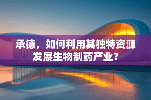 承德，如何利用其独特资源发展生物制药产业？