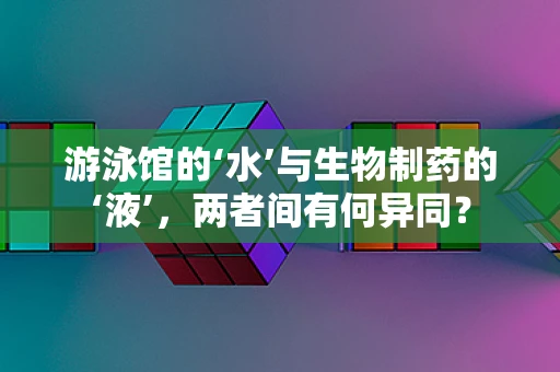 游泳馆的‘水’与生物制药的‘液’，两者间有何异同？