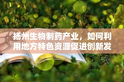 扬州生物制药产业，如何利用地方特色资源促进创新发展？